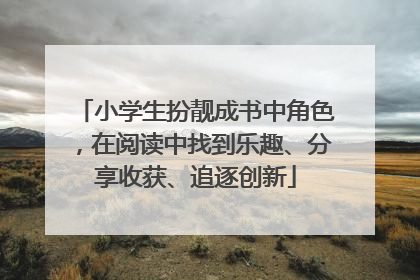 小学生扮靓成书中角色，在阅读中找到乐趣、分享收获、追逐创新