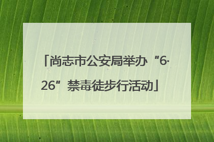 尚志市公安局举办“6·26”禁毒徒步行活动