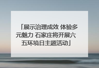展示治理成效 体验多元魅力 石家庄将开展六五环境日主题活动