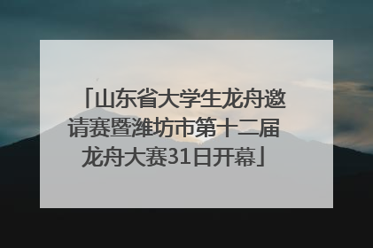山东省大学生龙舟邀请赛暨潍坊市第十二届龙舟大赛31日开幕