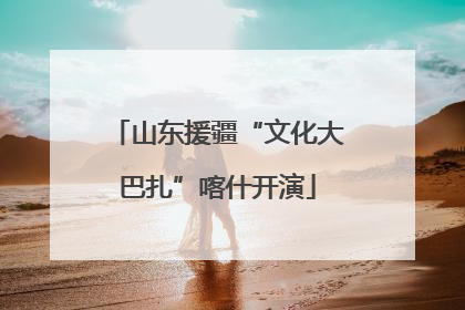 山东援疆“文化大巴扎”喀什开演