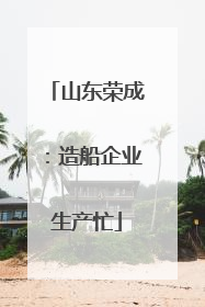 山东荣成：造船企业生产忙