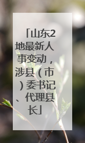 山东2地最新人事变动，涉县（市）委书记、代理县长