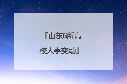 山东6所高校人事变动