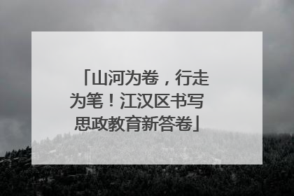 山河为卷，行走为笔！江汉区书写思政教育新答卷