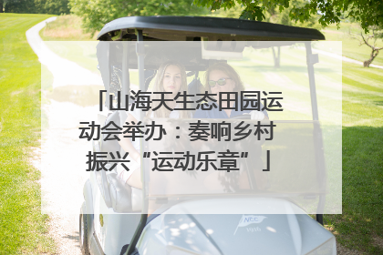 山海天生态田园运动会举办：奏响乡村振兴“运动乐章”