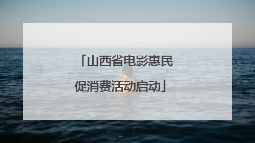 山西省电影惠民促消费活动启动