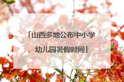 山西多地公布中小学、幼儿园暑假时间