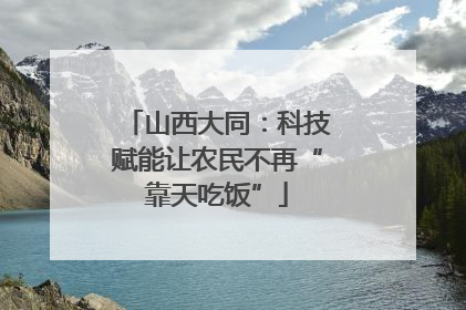 山西大同：科技赋能让农民不再“靠天吃饭”