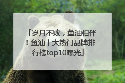岁月不败，鱼油相伴！鱼油十大热门品牌排行榜top10曝光