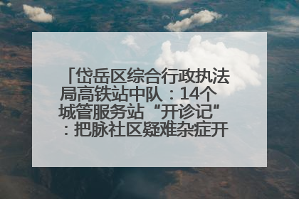 岱岳区综合行政执法局高铁站中队：14个城管服务站“开诊记”：把脉社区疑难杂症开出治理良方