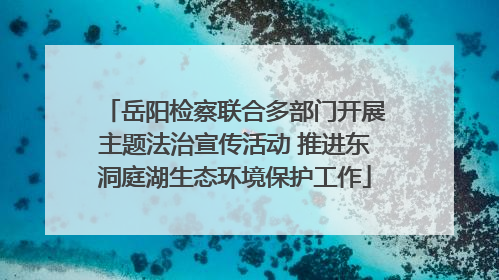 岳阳检察联合多部门开展主题法治宣传活动 推进东洞庭湖生态环境保护工作