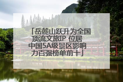岳麓山跃升为全国顶流文旅IP 位居中国5A级景区影响力百强榜单前十