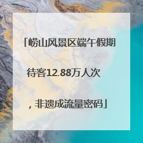 崂山风景区端午假期待客12.88万人次，非遗成流量密码