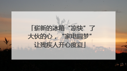 崭新的冰箱“凉快”了大伙的心，“家电圆梦”让残疾人开心度夏