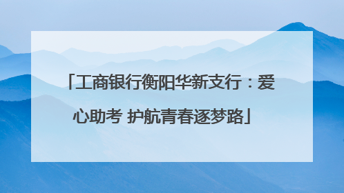 工商银行衡阳华新支行：爱心助考 护航青春逐梦路