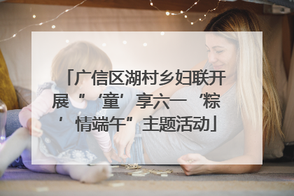 广信区湖村乡妇联开展“‘童’享六一‘粽’情端午”主题活动