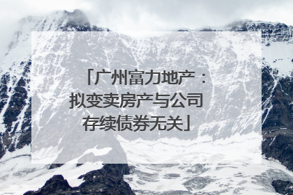 广州富力地产：拟变卖房产与公司存续债券无关