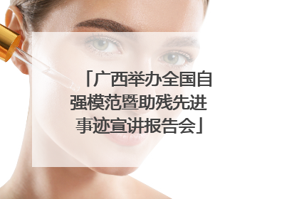 广西举办全国自强模范暨助残先进事迹宣讲报告会