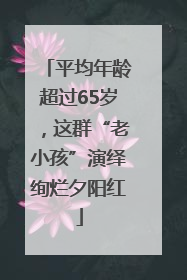 平均年龄超过65岁，这群“老小孩”演绎绚烂夕阳红