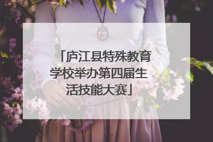 庐江县特殊教育学校举办第四届生活技能大赛