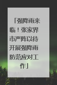 强降雨来临！张家界市严阵以待开展强降雨防范应对工作