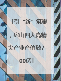 引“新”筑巢，房山四大高精尖产业产值破700亿