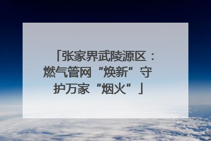 张家界武陵源区：燃气管网“焕新”守护万家“烟火”