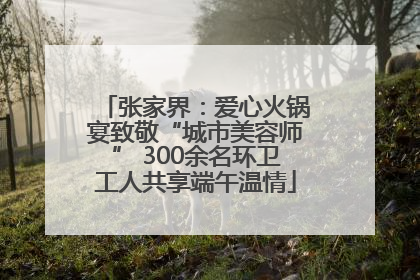张家界：爱心火锅宴致敬“城市美容师” 300余名环卫工人共享端午温情