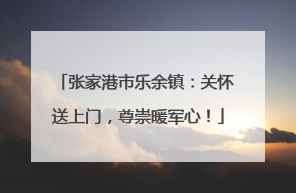 张家港市乐余镇：关怀送上门，尊崇暖军心！