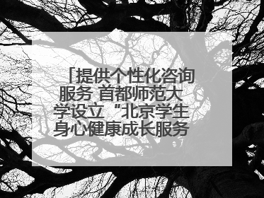 提供个性化咨询服务 首都师范大学设立“北京学生身心健康成长服务基地”