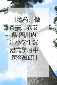 捣药、做香囊、卷艾条 四川内江小学生沉浸式学习中医药知识