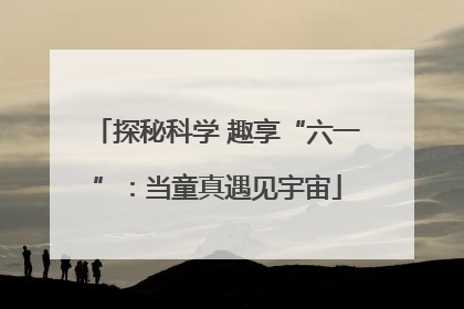 探秘科学 趣享“六一”：当童真遇见宇宙