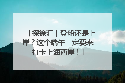 探徐汇｜登船还是上岸？这个端午一定要来打卡上海西岸！