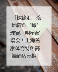 探徐汇｜落地窗前“瞰”球赛、明星演唱会！上海首家体育特色高端酒店亮相