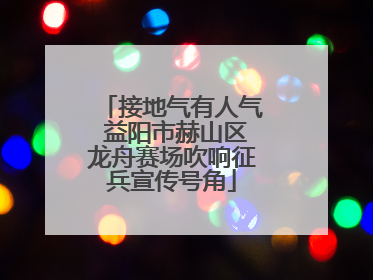 接地气有人气 益阳市赫山区龙舟赛场吹响征兵宣传号角