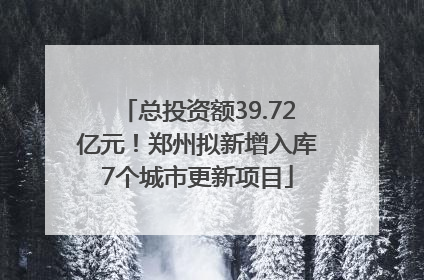 总投资额39.72亿元！郑州拟新增入库7个城市更新项目
