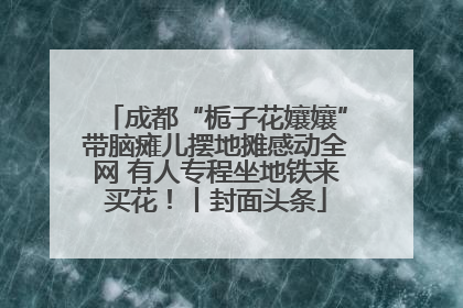 成都“栀子花孃孃”带脑瘫儿摆地摊感动全网 有人专程坐地铁来买花！丨封面头条