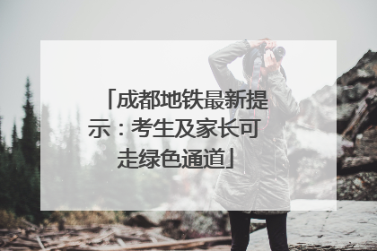 成都地铁最新提示：考生及家长可走绿色通道