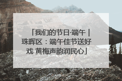 我们的节日·端午｜珠晖区：端午佳节送好戏 黄梅声韵润民心