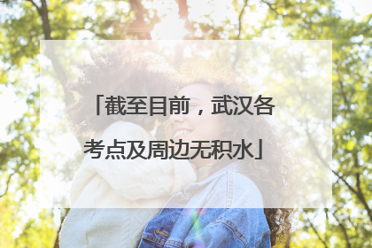 截至目前，武汉各考点及周边无积水