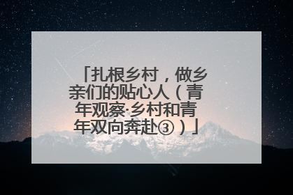 扎根乡村，做乡亲们的贴心人（青年观察·乡村和青年双向奔赴③）