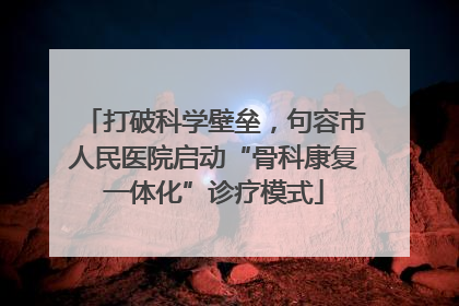 打破科学壁垒，句容市人民医院启动“骨科康复一体化”诊疗模式