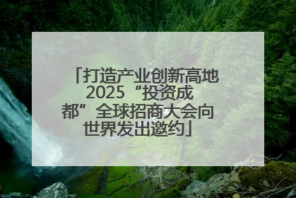 打造产业创新高地 2025“投资成都”全球招商大会向世界发出邀约
