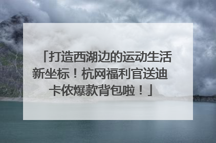 打造西湖边的运动生活新坐标！杭网福利官送迪卡侬爆款背包啦！