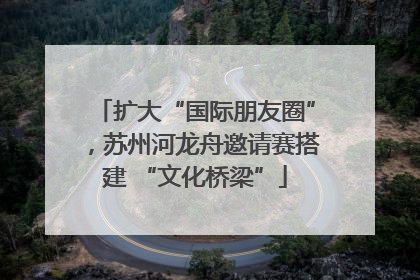 扩大“国际朋友圈”，苏州河龙舟邀请赛搭建 “文化桥梁”