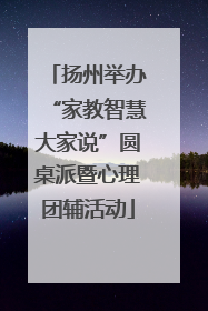 扬州举办“家教智慧大家说”圆桌派暨心理团辅活动