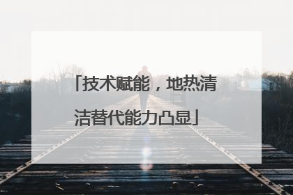 技术赋能，地热清洁替代能力凸显