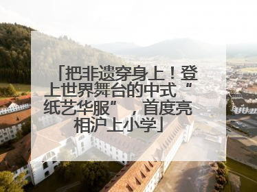 把非遗穿身上！登上世界舞台的中式“纸艺华服”，首度亮相沪上小学