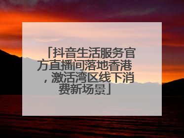 抖音生活服务官方直播间落地香港，激活湾区线下消费新场景